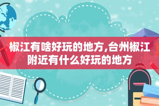 椒江有啥好玩的地方,台州椒江附近有什么好玩的地方