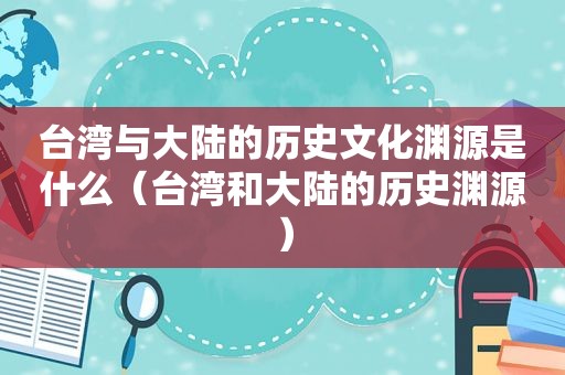 台湾与大陆的历史文化渊源是什么（台湾和大陆的历史渊源）