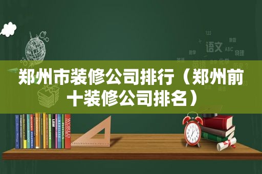 郑州市装修公司排行（郑州前十装修公司排名）