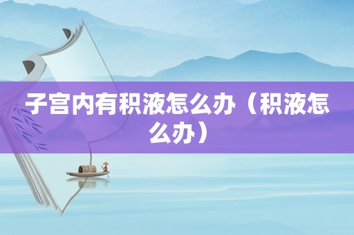 子宫内有积液怎么办（积液怎么办）