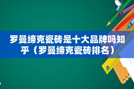 罗曼缔克瓷砖是十大品牌吗知乎（罗曼缔克瓷砖排名）