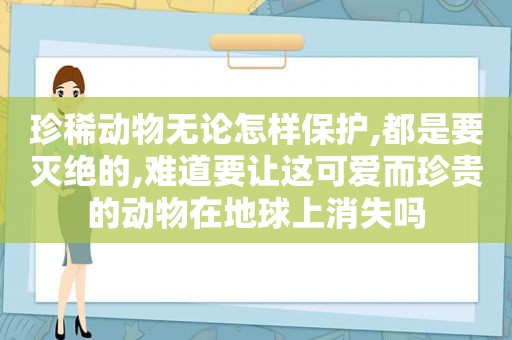 珍稀动物无论怎样保护,都是要灭绝的,难道要让这可爱而珍贵的动物在地球上消失吗