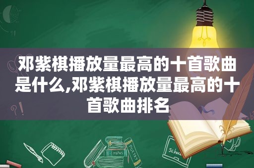 邓紫棋播放量最高的十首歌曲是什么,邓紫棋播放量最高的十首歌曲排名