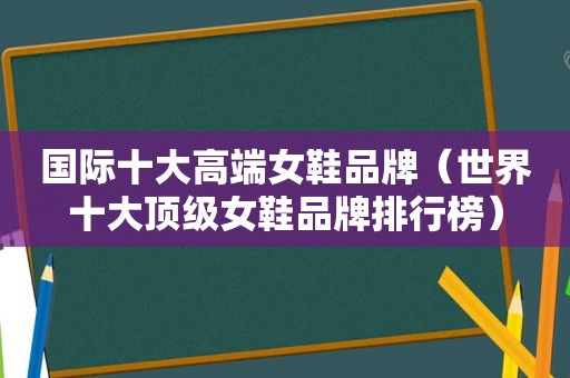 国际十大高端女鞋品牌（世界十大顶级女鞋品牌排行榜）