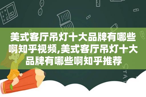 美式客厅吊灯十大品牌有哪些啊知乎视频,美式客厅吊灯十大品牌有哪些啊知乎推荐