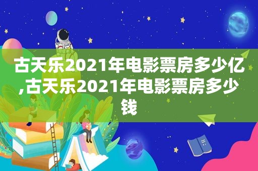 古天乐2021年电影票房多少亿,古天乐2021年电影票房多少钱