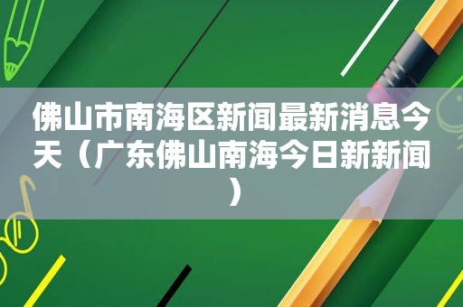 佛山市南海区新闻最新消息今天（广东佛山南海今日新新闻）