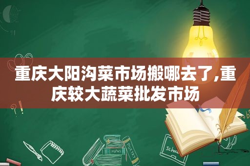 重庆大阳沟菜市场搬哪去了,重庆较大蔬菜批发市场