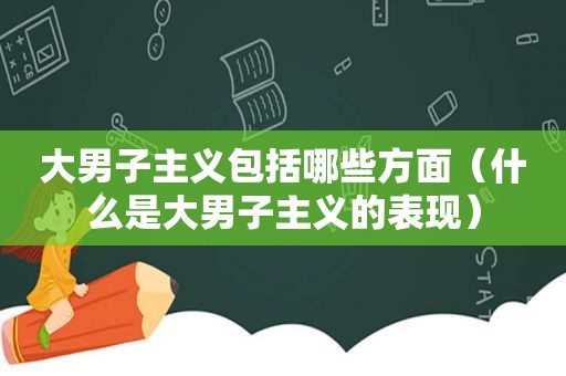 大男子主义包括哪些方面（什么是大男子主义的表现）