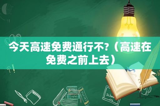 今天高速免费通行不?（高速在免费之前上去）