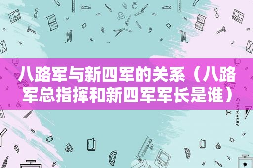 八路军与新四军的关系（八路军总指挥和新四军军长是谁）