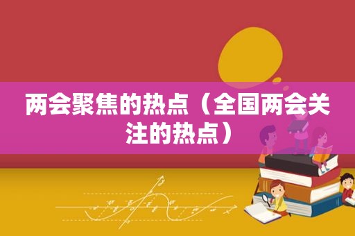 两会聚焦的热点（全国两会关注的热点）