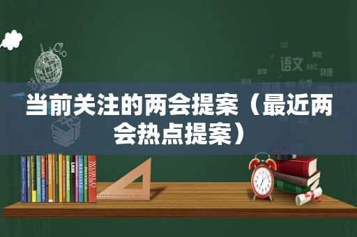 当前关注的两会提案（最近两会热点提案）