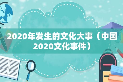 2020年发生的文化大事（中国2020文化事件）