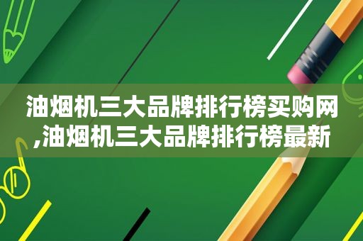 油烟机三大品牌排行榜买购网,油烟机三大品牌排行榜最新