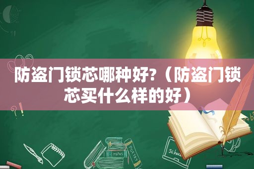 防盗门锁芯哪种好?（防盗门锁芯买什么样的好）