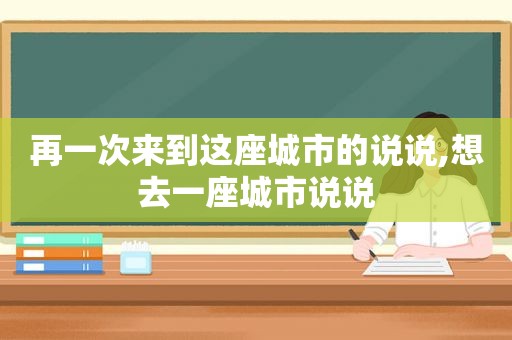 再一次来到这座城市的说说,想去一座城市说说