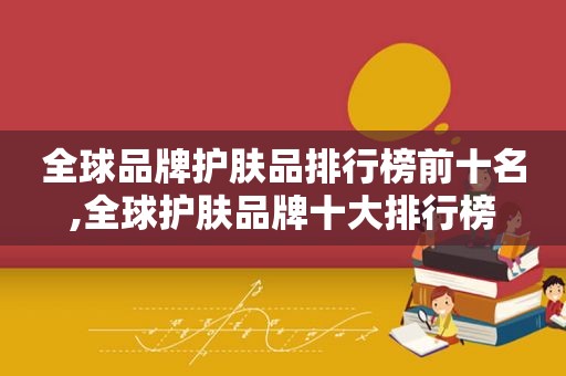 全球品牌护肤品排行榜前十名,全球护肤品牌十大排行榜