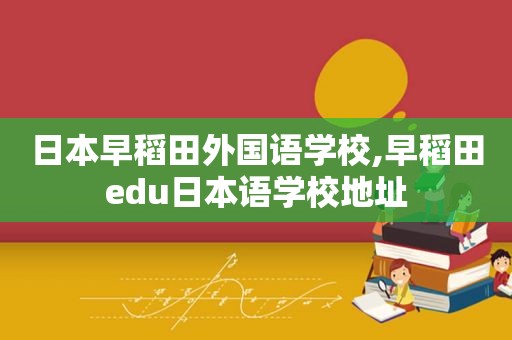 日本早稻田外国语学校,早稻田edu日本语学校地址