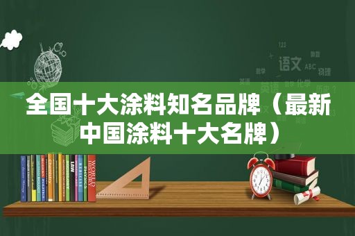 全国十大涂料知名品牌（最新中国涂料十大名牌）