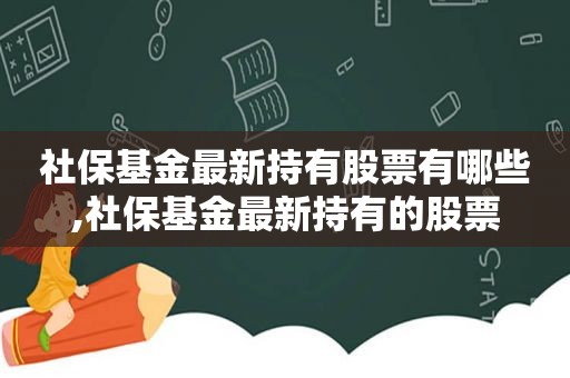 社保基金最新持有股票有哪些,社保基金最新持有的股票