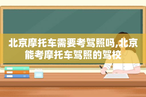 北京摩托车需要考驾照吗,北京能考摩托车驾照的驾校