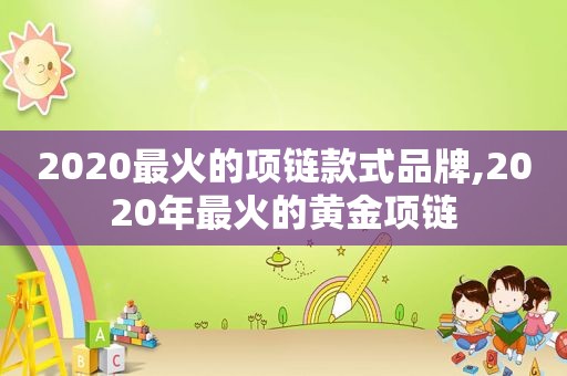 2020最火的项链款式品牌,2020年最火的黄金项链