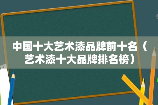 中国十大艺术漆品牌前十名（艺术漆十大品牌排名榜）