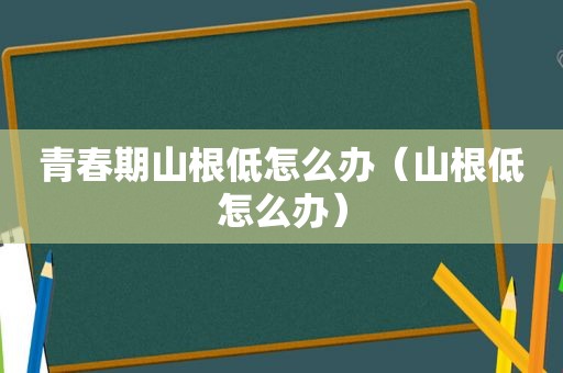 青春期山根低怎么办（山根低怎么办）