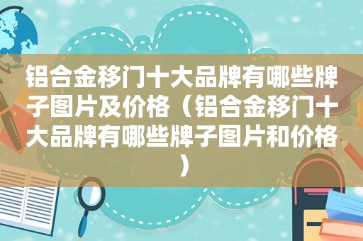 铝合金移门十大品牌有哪些牌子图片及价格（铝合金移门十大品牌有哪些牌子图片和价格）