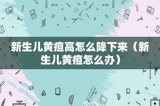 新生儿黄疸高怎么降下来（新生儿黄疸怎么办）