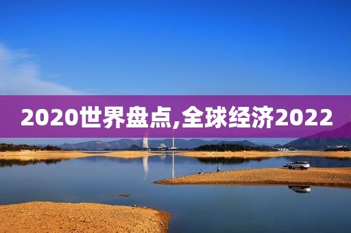 2020世界盘点,全球经济2022