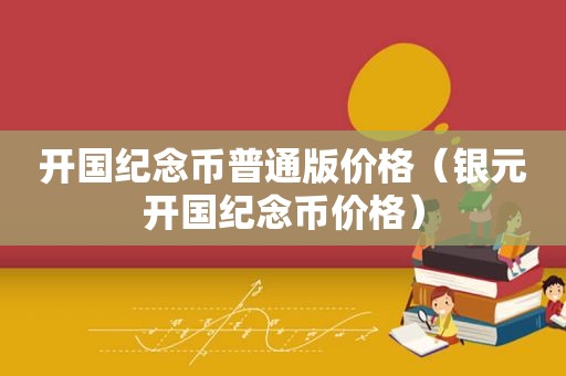 开国纪念币普通版价格（银元开国纪念币价格）