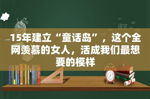 15年建立“童话岛”，这个全网羡慕的女人，活成我们最想要的模样