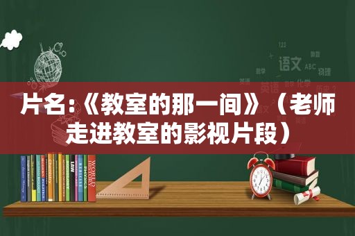 片名:《教室的那一间》（老师走进教室的影视片段）