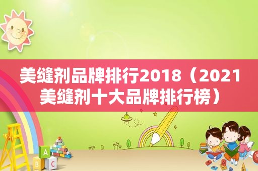 美缝剂品牌排行2018（2021美缝剂十大品牌排行榜）