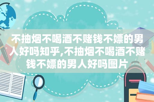 不抽烟不喝酒不赌钱不嫖的男人好吗知乎,不抽烟不喝酒不赌钱不嫖的男人好吗图片