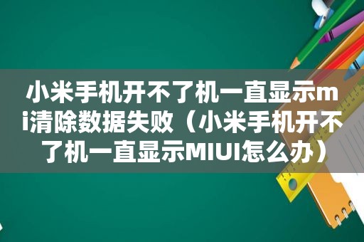 小米手机开不了机一直显示mi清除数据失败（小米手机开不了机一直显示MIUI怎么办）