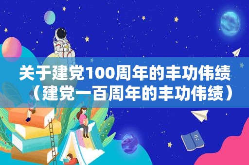 关于建党100周年的丰功伟绩（建党一百周年的丰功伟绩）