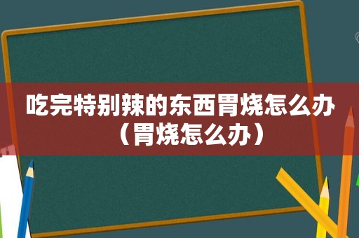 吃完特别辣的东西胃烧怎么办（胃烧怎么办）