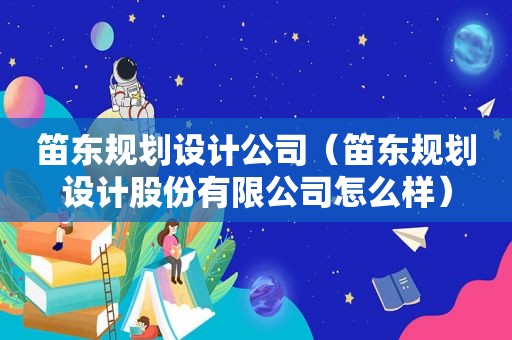 笛东规划设计公司（笛东规划设计股份有限公司怎么样）