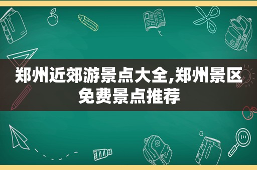 郑州近郊游景点大全,郑州景区免费景点推荐