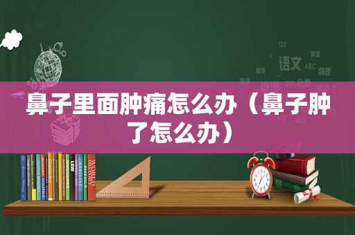 鼻子里面肿痛怎么办（鼻子肿了怎么办）