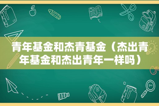 青年基金和杰青基金（杰出青年基金和杰出青年一样吗）