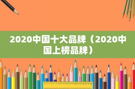 2020中国十大品牌（2020中国上榜品牌）