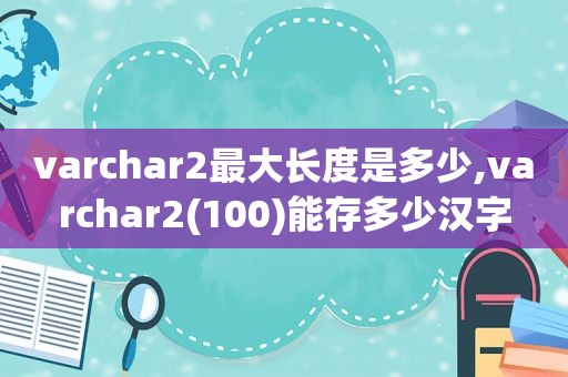 varchar2最大长度是多少,varchar2(100)能存多少汉字