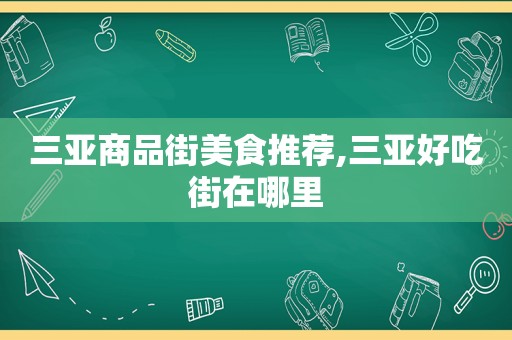 三亚商品街美食推荐,三亚好吃街在哪里