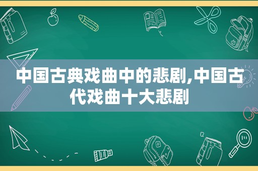 中国古典戏曲中的悲剧,中国古代戏曲十大悲剧