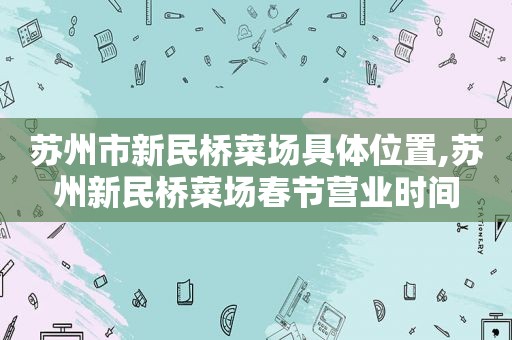 苏州市新民桥菜场具 *** 置,苏州新民桥菜场春节营业时间