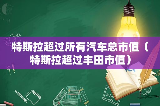 特斯拉超过所有汽车总市值（特斯拉超过丰田市值）